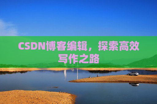 CSDN博客编辑,探索高效写作之路 CSDN博客编辑,探索高效写作之路